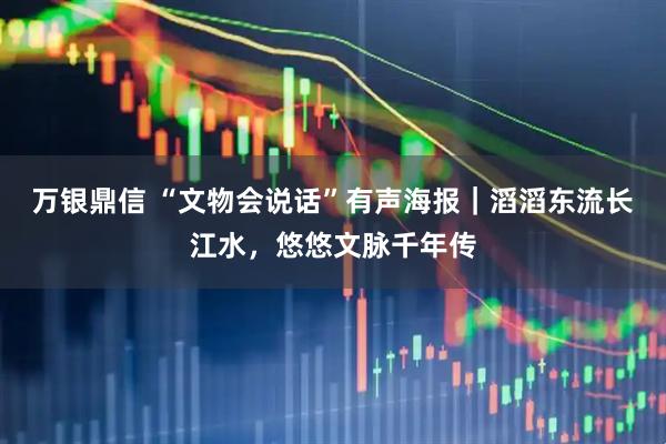 万银鼎信 “文物会说话”有声海报｜滔滔东流长江水，悠悠文脉千年传