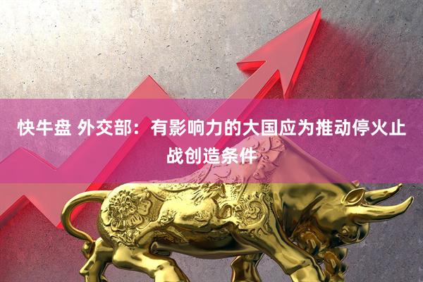 快牛盘 外交部：有影响力的大国应为推动停火止战创造条件