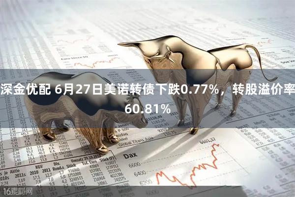 深金优配 6月27日美诺转债下跌0.77%，转股溢价率60.81%