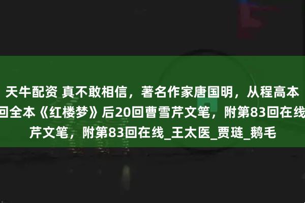 天牛配资 真不敢相信，著名作家唐国明，从程高本后40回里，挖出百回全本《红楼梦》后20回曹雪芹文笔，附第83回在线_王太医_贾琏_鹅毛