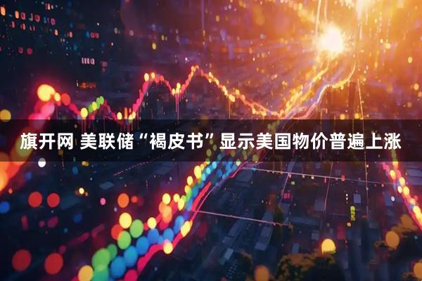 旗开网 美联储“褐皮书”显示美国物价普遍上涨
