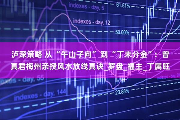 泸深策略 从 “午山子向” 到 “丁未分金”：曾真君梅州亲授风水放线真诀_罗盘_福主_丁属旺