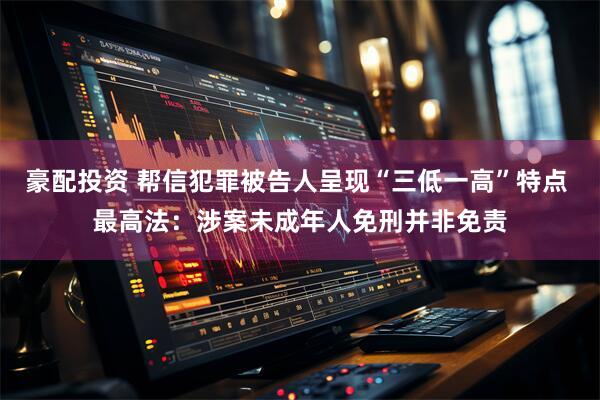 豪配投资 帮信犯罪被告人呈现“三低一高”特点 最高法：涉案未成年人免刑并非免责