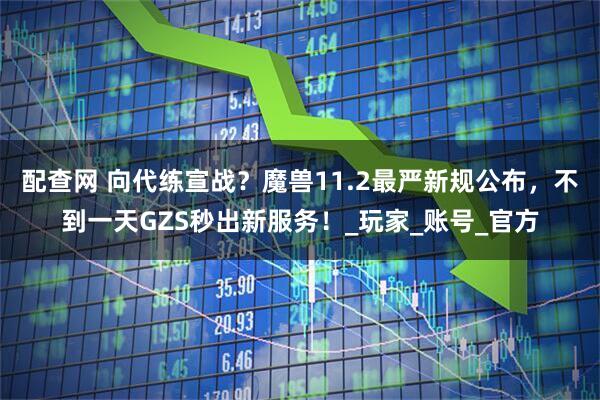 配查网 向代练宣战？魔兽11.2最严新规公布，不到一天GZS秒出新服务！_玩家_账号_官方