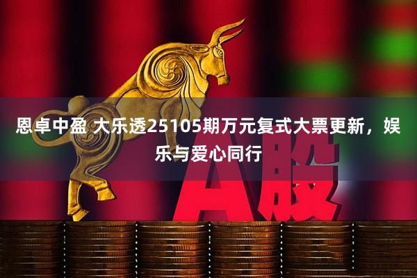 恩卓中盈 大乐透25105期万元复式大票更新，娱乐与爱心同行