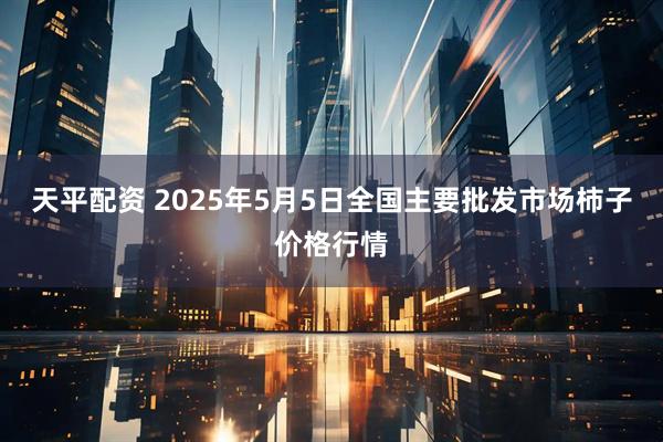 天平配资 2025年5月5日全国主要批发市场柿子价格行情
