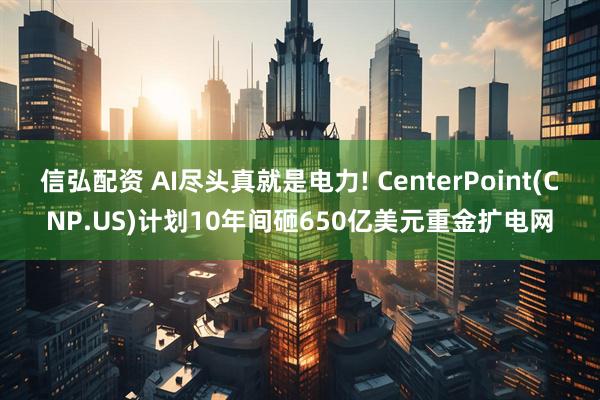 信弘配资 AI尽头真就是电力! CenterPoint(CNP.US)计划10年间砸650亿美元重金扩电网