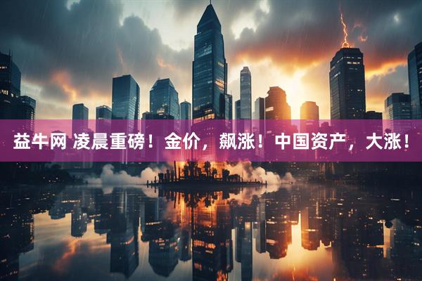 益牛网 凌晨重磅！金价，飙涨！中国资产，大涨！