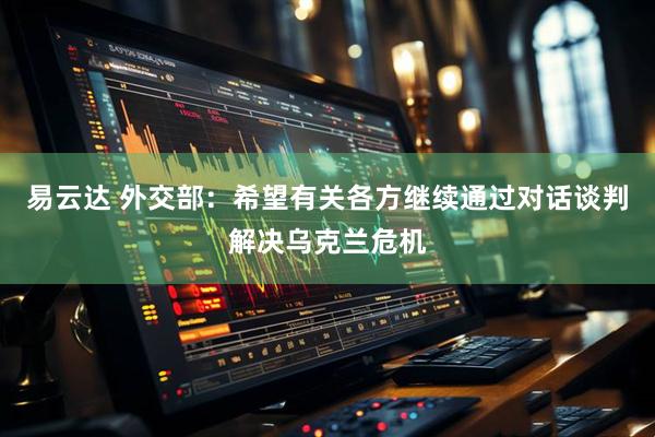 易云达 外交部：希望有关各方继续通过对话谈判解决乌克兰危机