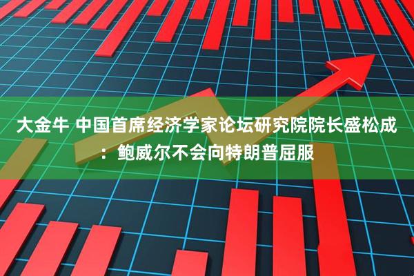 大金牛 中国首席经济学家论坛研究院院长盛松成：鲍威尔不会向特朗普屈服