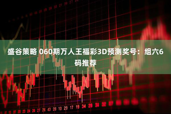 盛谷策略 060期万人王福彩3D预测奖号：组六6码推荐