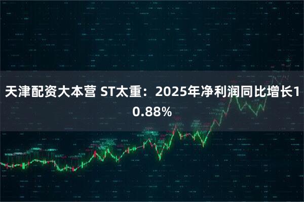 天津配资大本营 ST太重：2025年净利润同比增长10.88%
